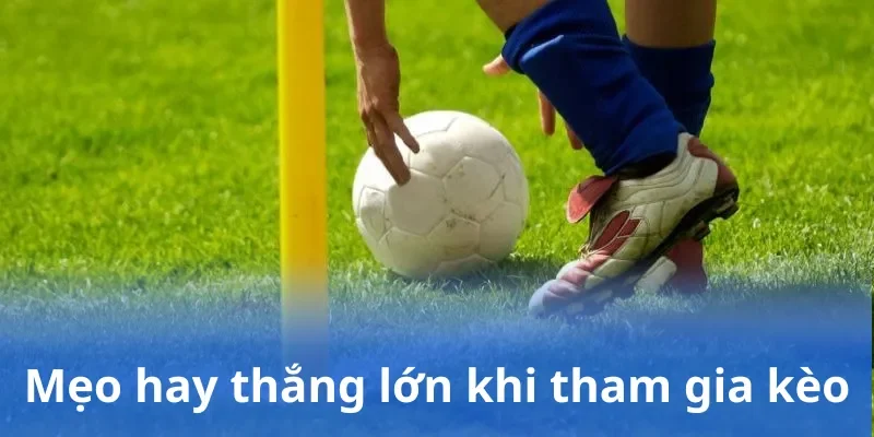 Mẹo hay thắng lớn khi tham gia kèo